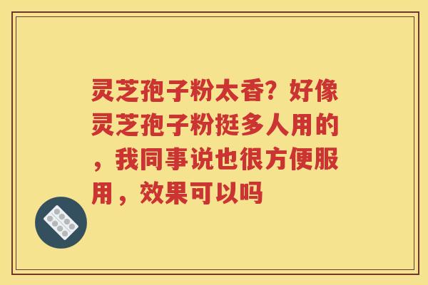 灵芝孢子粉太香？好像灵芝孢子粉挺多人用的，我同事说也很方便服用，效果可以吗
