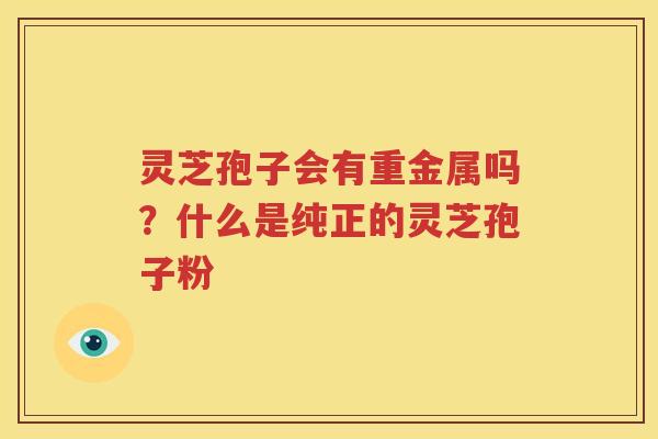 灵芝孢子会有重金属吗？什么是纯正的灵芝孢子粉