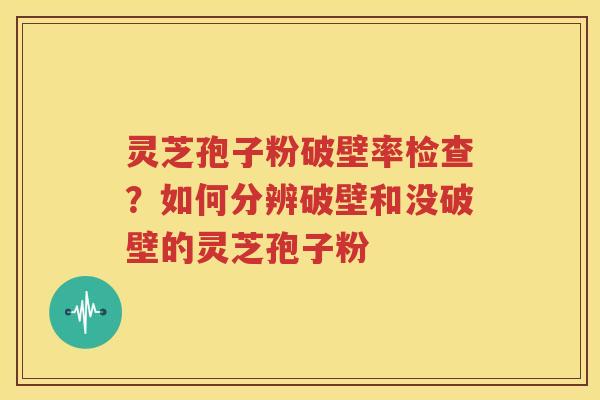 灵芝孢子粉破壁率检查？如何分辨破壁和没破壁的灵芝孢子粉