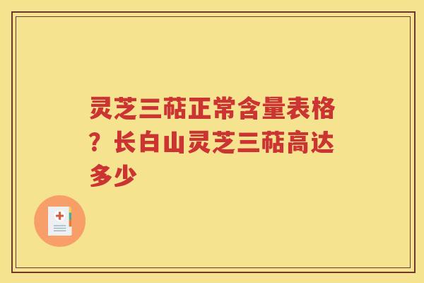 灵芝三萜正常含量表格？长白山灵芝三萜高达多少
