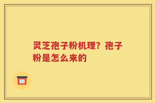 灵芝孢子粉机理？孢子粉是怎么来的