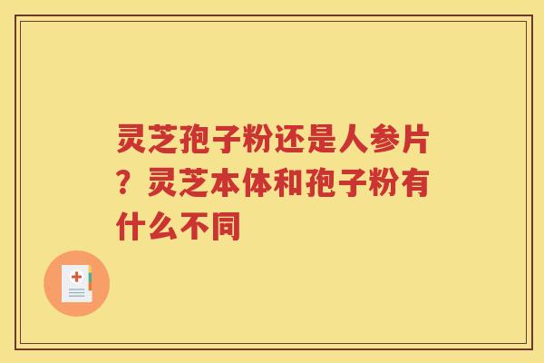 灵芝孢子粉还是人参片？灵芝本体和孢子粉有什么不同