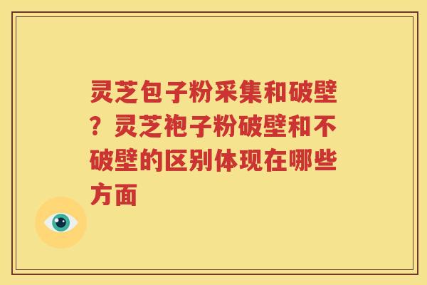 灵芝包子粉采集和破壁？灵芝袍子粉破壁和不破壁的区别体现在哪些方面