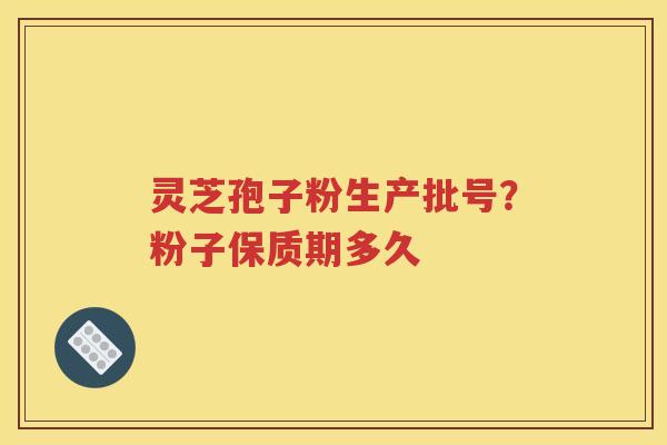 灵芝孢子粉生产批号？粉子保质期多久