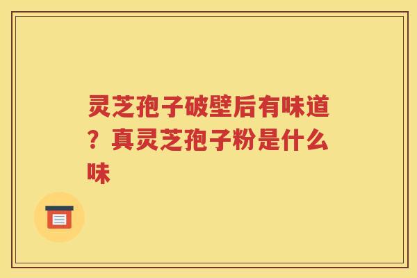 灵芝孢子破壁后有味道？真灵芝孢子粉是什么味