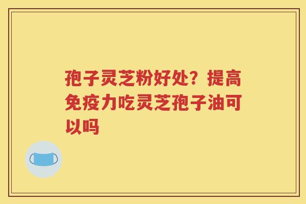 孢子灵芝粉好处？提高免疫力吃灵芝孢子油可以吗
