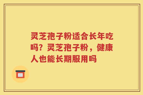 灵芝孢子粉适合长年吃吗？灵芝孢子粉，健康人也能长期服用吗