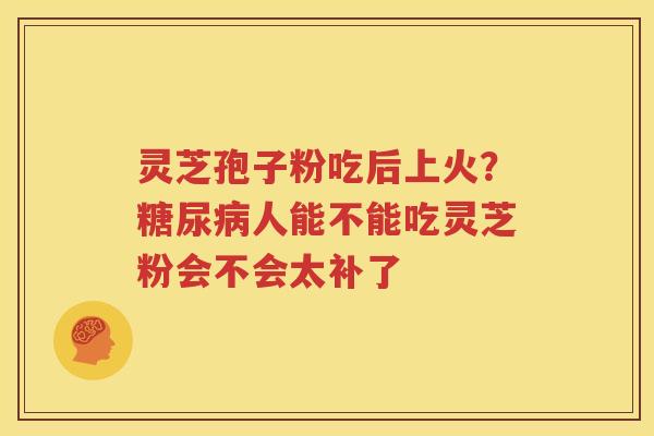 灵芝孢子粉吃后上火？糖尿病人能不能吃灵芝粉会不会太补了