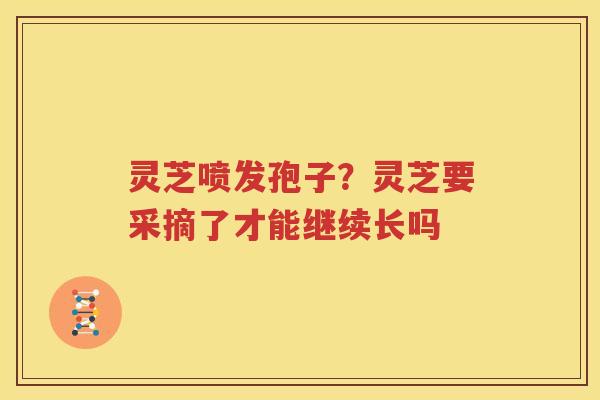 灵芝喷发孢子？灵芝要采摘了才能继续长吗