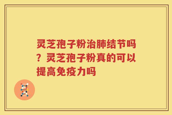 灵芝孢子粉治肺结节吗？灵芝孢子粉真的可以提高免疫力吗