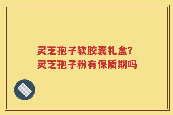 灵芝孢子软胶囊礼盒？灵芝孢子粉有保质期吗
