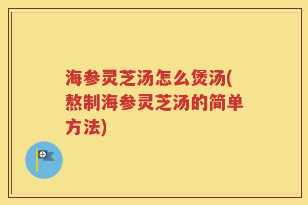 海参灵芝汤怎么煲汤(熬制海参灵芝汤的简单方法)