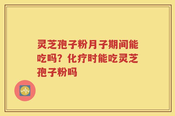 灵芝孢子粉月子期间能吃吗？化疗时能吃灵芝孢子粉吗