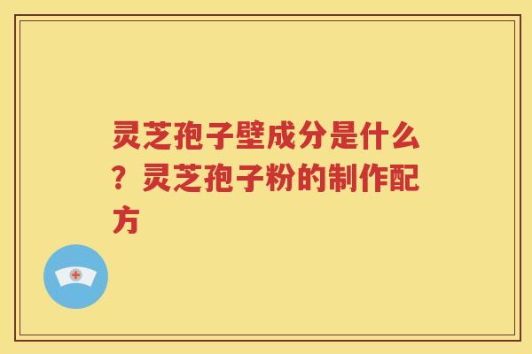 灵芝孢子壁成分是什么？灵芝孢子粉的制作配方