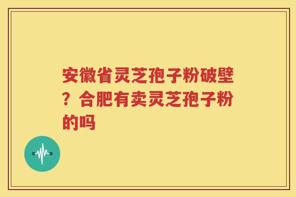 安徽省灵芝孢子粉破壁？合肥有卖灵芝孢子粉的吗