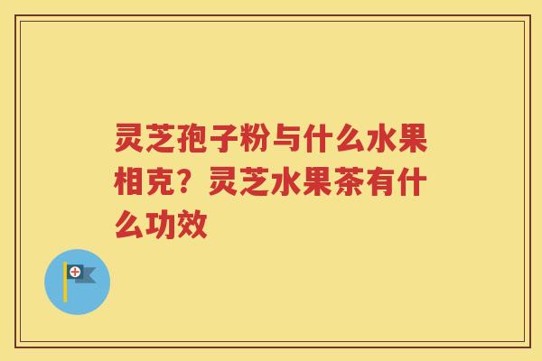 灵芝孢子粉与什么水果相克？灵芝水果茶有什么功效