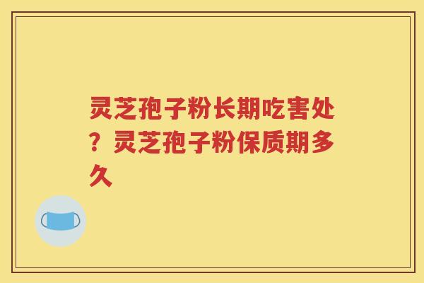 灵芝孢子粉长期吃害处？灵芝孢子粉保质期多久