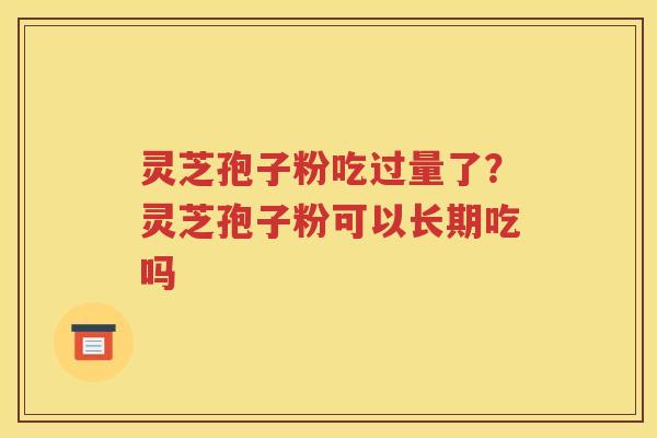 灵芝孢子粉吃过量了？灵芝孢子粉可以长期吃吗