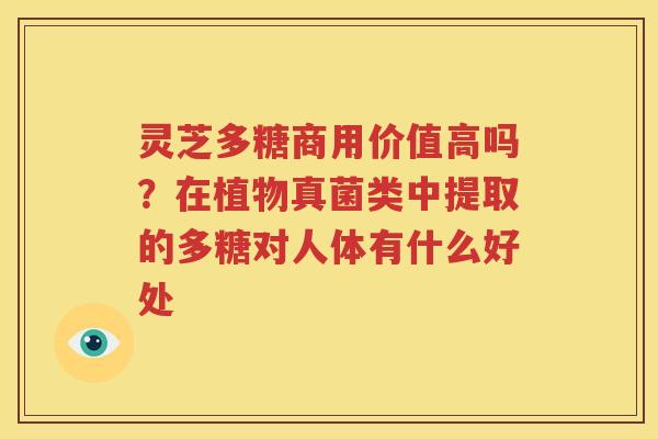 灵芝多糖商用价值高吗？在植物真菌类中提取的多糖对人体有什么好处