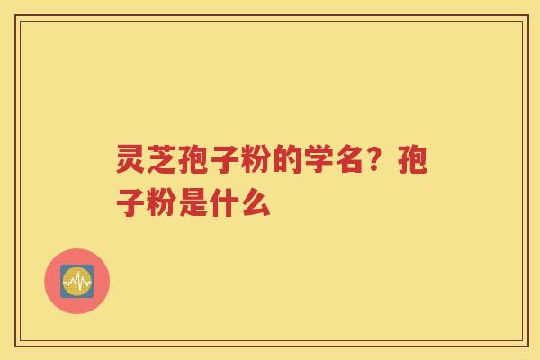灵芝孢子粉的学名？孢子粉是什么