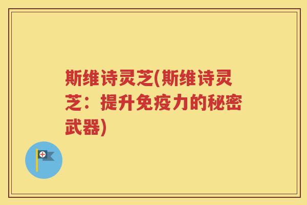斯维诗灵芝(斯维诗灵芝：提升免疫力的秘密武器)