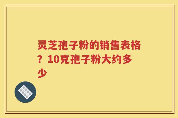 灵芝孢子粉的销售表格？10克孢子粉大约多少
