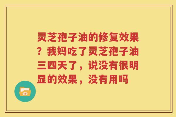 灵芝孢子油的修复效果？我妈吃了灵芝孢子油三四天了，说没有很明显的效果，没有用吗
