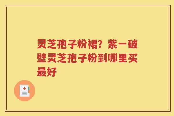 灵芝孢子粉裙？紫一破壁灵芝孢子粉到哪里买最好