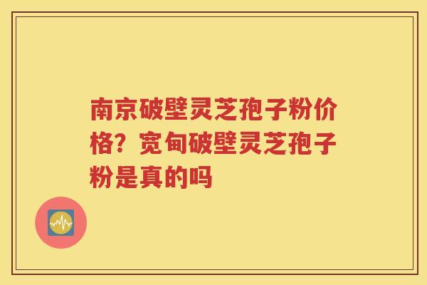 南京破壁灵芝孢子粉价格？宽甸破壁灵芝孢子粉是真的吗