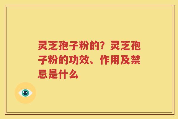 灵芝孢子粉的？灵芝孢子粉的功效、作用及禁忌是什么