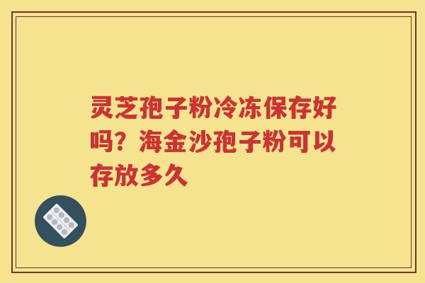 灵芝孢子粉冷冻保存好吗？海金沙孢子粉可以存放多久