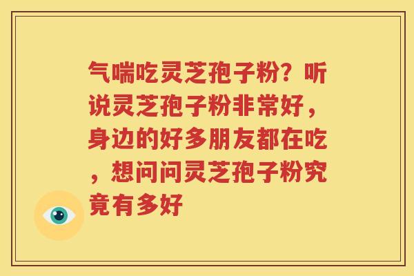 气喘吃灵芝孢子粉？听说灵芝孢子粉非常好，身边的好多朋友都在吃，想问问灵芝孢子粉究竟有多好