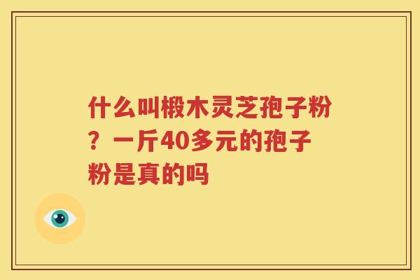 什么叫椴木灵芝孢子粉？一斤40多元的孢子粉是真的吗