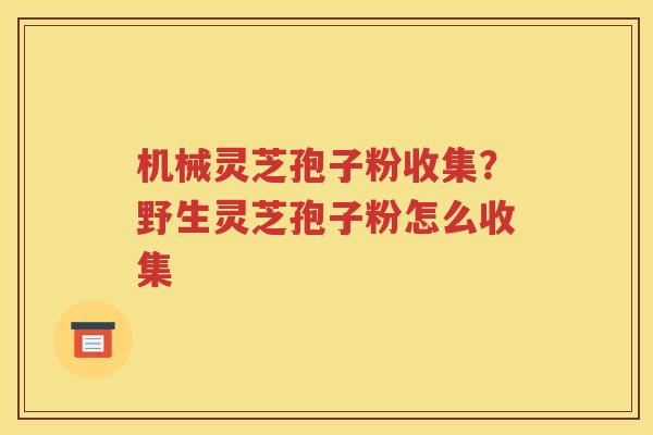 机械灵芝孢子粉收集？野生灵芝孢子粉怎么收集