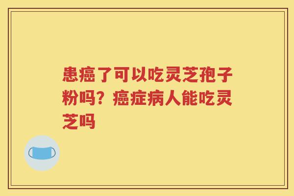 患癌了可以吃灵芝孢子粉吗？癌症病人能吃灵芝吗