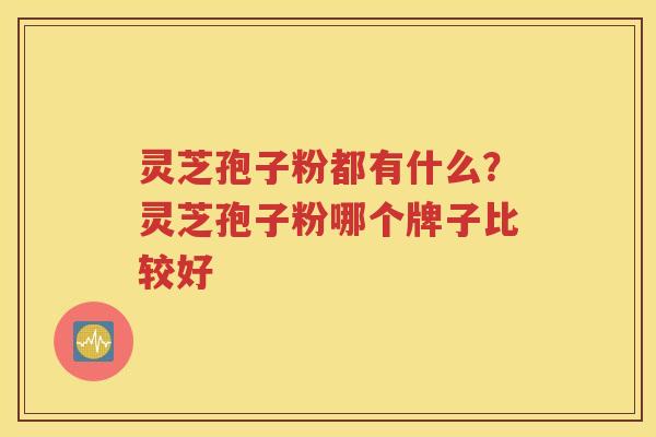 灵芝孢子粉都有什么？灵芝孢子粉哪个牌子比较好