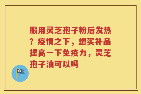 服用灵芝孢子粉后发热？疫情之下，想买补品提高一下免疫力，灵芝孢子油可以吗