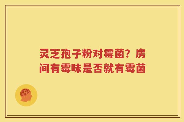 灵芝孢子粉对霉菌？房间有霉味是否就有霉菌