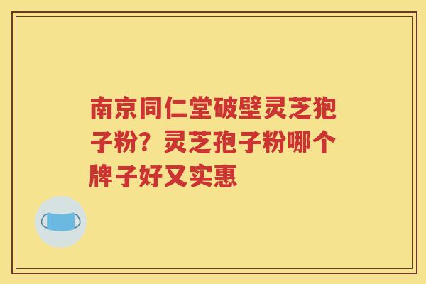 南京同仁堂破壁灵芝狍子粉？灵芝孢子粉哪个牌子好又实惠
