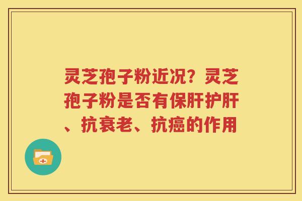 灵芝孢子粉近况？灵芝孢子粉是否有保肝护肝、抗衰老、抗癌的作用