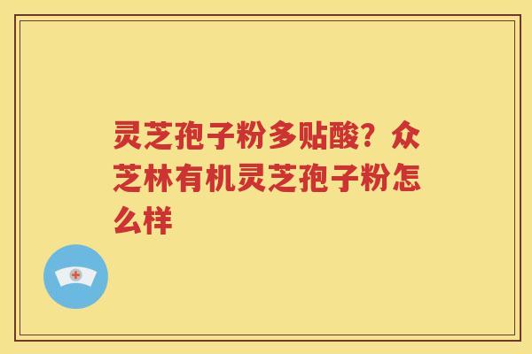 灵芝孢子粉多贴酸？众芝林有机灵芝孢子粉怎么样
