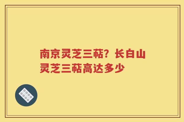南京灵芝三萜？长白山灵芝三萜高达多少