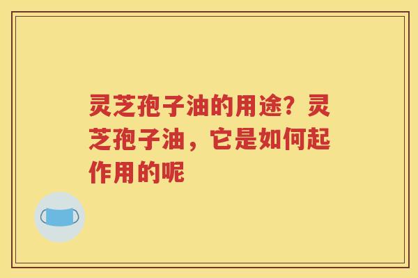 灵芝孢子油的用途？灵芝孢子油，它是如何起作用的呢