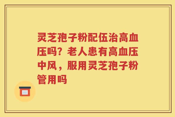 灵芝孢子粉配伍治高血压吗？老人患有高血压中风，服用灵芝孢子粉管用吗