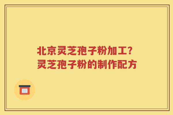 北京灵芝孢子粉加工？灵芝孢子粉的制作配方
