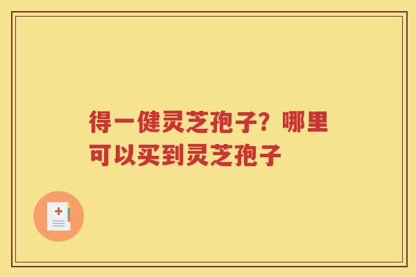 得一健灵芝孢子？哪里可以买到灵芝孢子