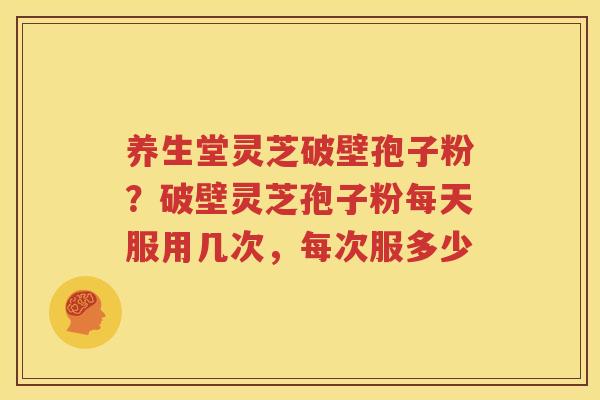 养生堂灵芝破壁孢子粉？破壁灵芝孢子粉每天服用几次，每次服多少