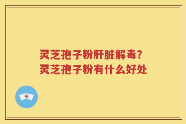 灵芝孢子粉肝脏解毒？灵芝孢子粉有什么好处