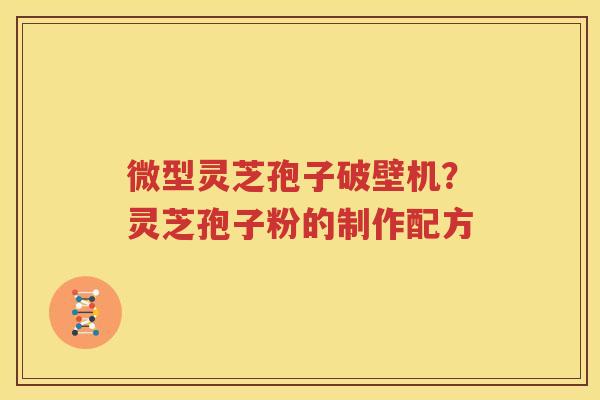 微型灵芝孢子破壁机？灵芝孢子粉的制作配方