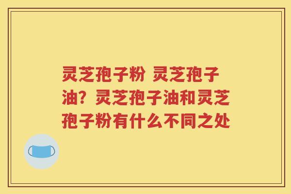 灵芝孢子粉 灵芝孢子油？灵芝孢子油和灵芝孢子粉有什么不同之处